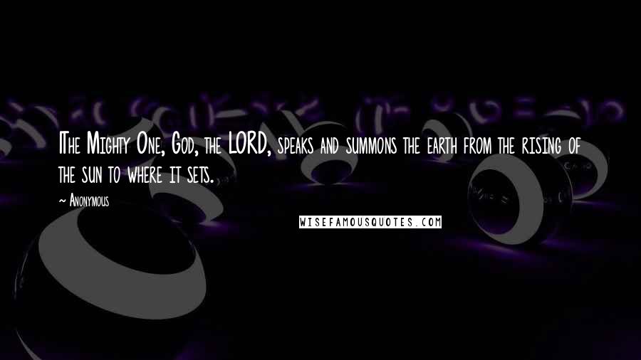 Anonymous Quotes: 1The Mighty One, God, the LORD, speaks and summons the earth from the rising of the sun to where it sets.