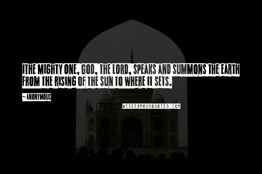 Anonymous Quotes: 1The Mighty One, God, the LORD, speaks and summons the earth from the rising of the sun to where it sets.