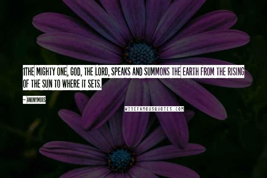 Anonymous Quotes: 1The Mighty One, God, the LORD, speaks and summons the earth from the rising of the sun to where it sets.