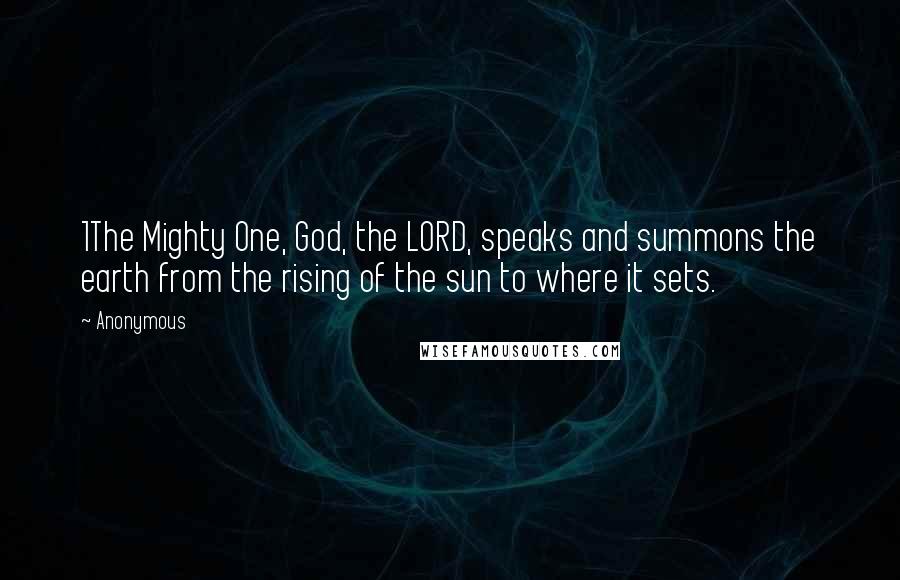 Anonymous Quotes: 1The Mighty One, God, the LORD, speaks and summons the earth from the rising of the sun to where it sets.