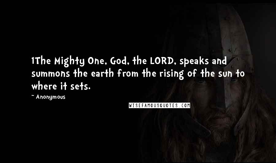 Anonymous Quotes: 1The Mighty One, God, the LORD, speaks and summons the earth from the rising of the sun to where it sets.