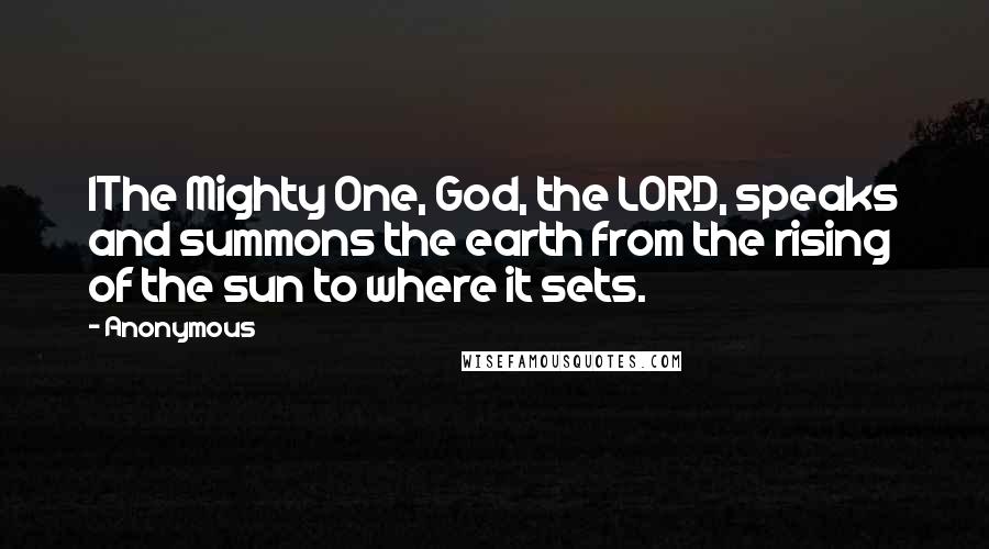 Anonymous Quotes: 1The Mighty One, God, the LORD, speaks and summons the earth from the rising of the sun to where it sets.