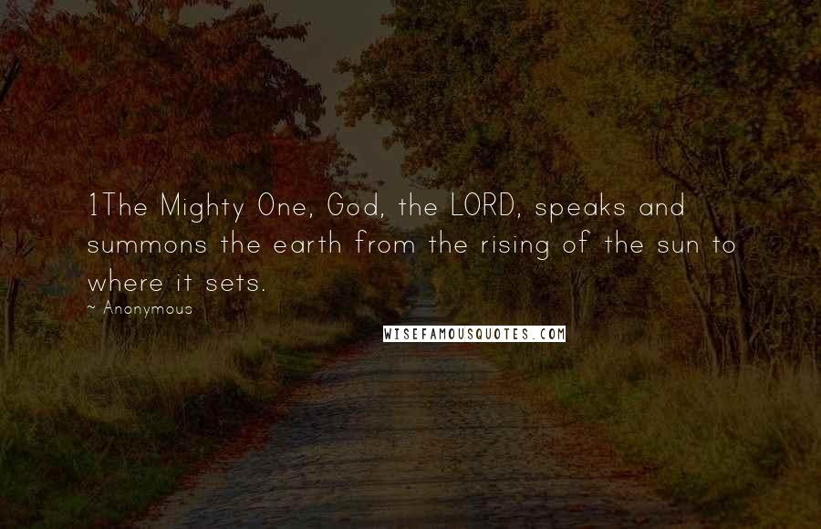 Anonymous Quotes: 1The Mighty One, God, the LORD, speaks and summons the earth from the rising of the sun to where it sets.