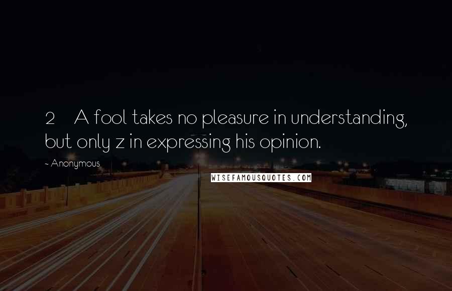 Anonymous Quotes: 2    A fool takes no pleasure in understanding, but only z in expressing his opinion.