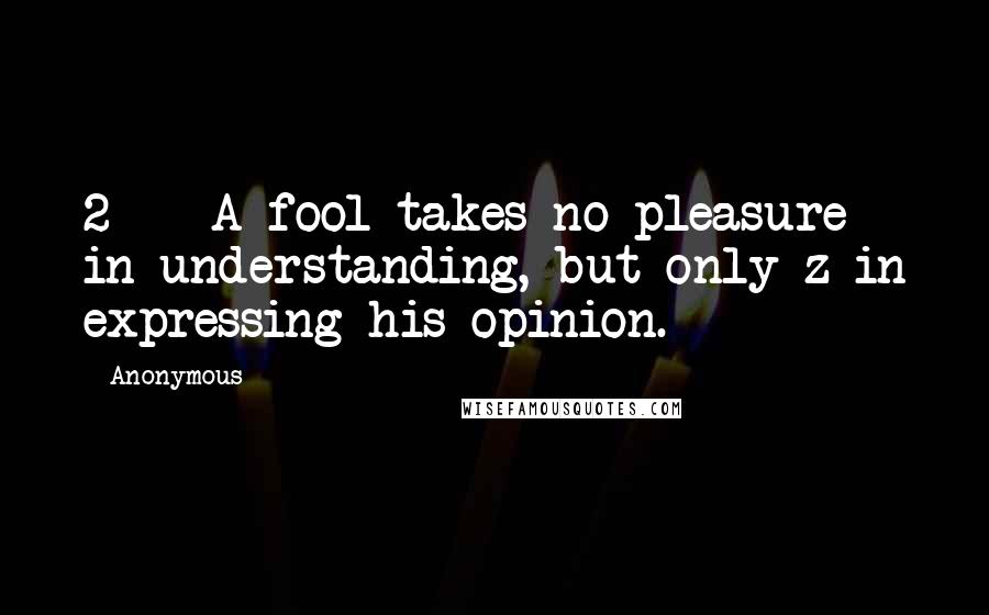 Anonymous Quotes: 2    A fool takes no pleasure in understanding, but only z in expressing his opinion.