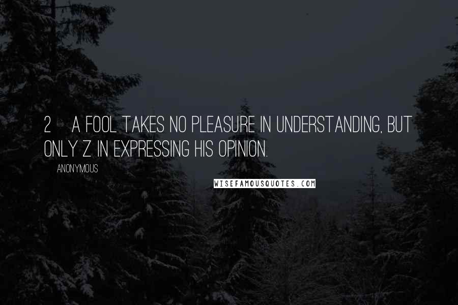 Anonymous Quotes: 2    A fool takes no pleasure in understanding, but only z in expressing his opinion.