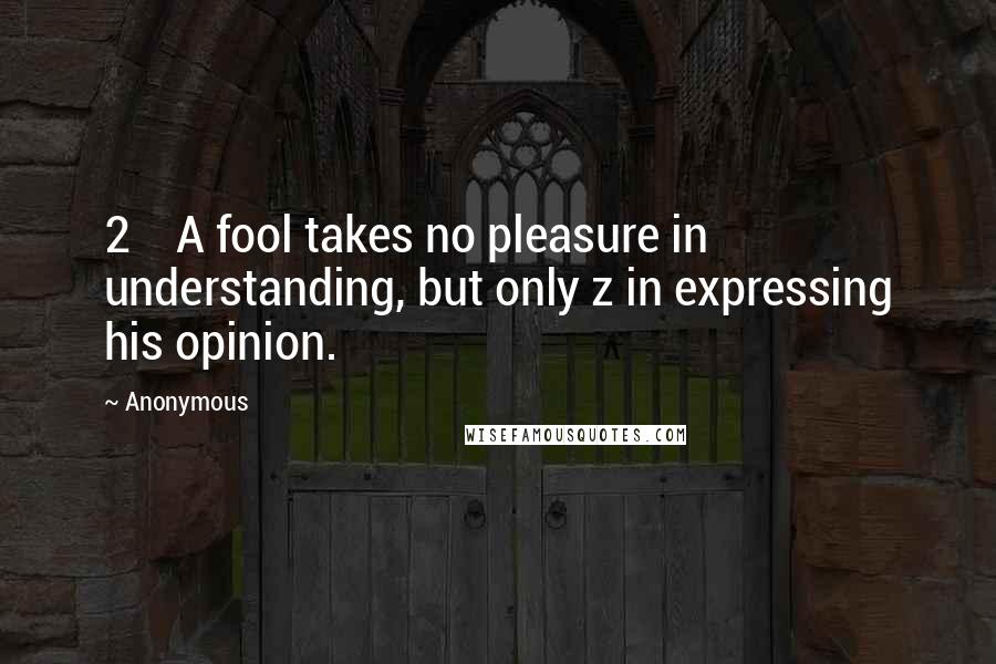 Anonymous Quotes: 2    A fool takes no pleasure in understanding, but only z in expressing his opinion.