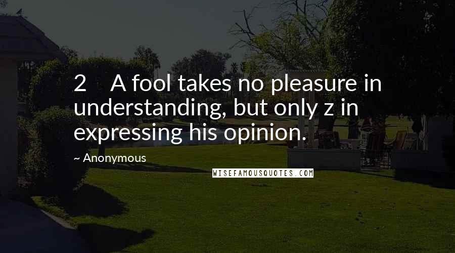 Anonymous Quotes: 2    A fool takes no pleasure in understanding, but only z in expressing his opinion.