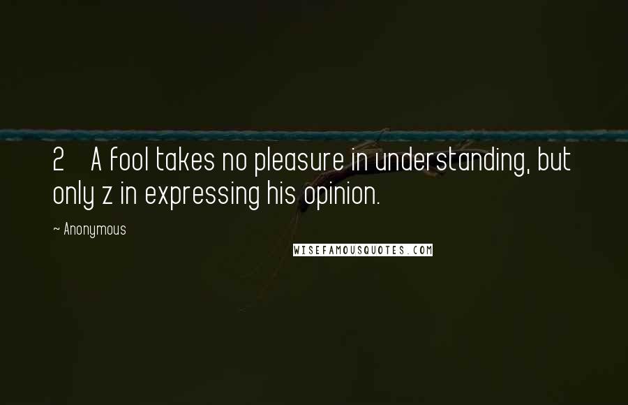 Anonymous Quotes: 2    A fool takes no pleasure in understanding, but only z in expressing his opinion.