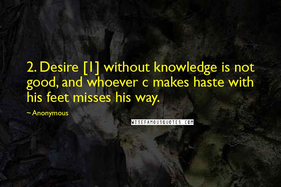 Anonymous Quotes: 2. Desire [1] without knowledge is not good, and whoever c makes haste with his feet misses his way.