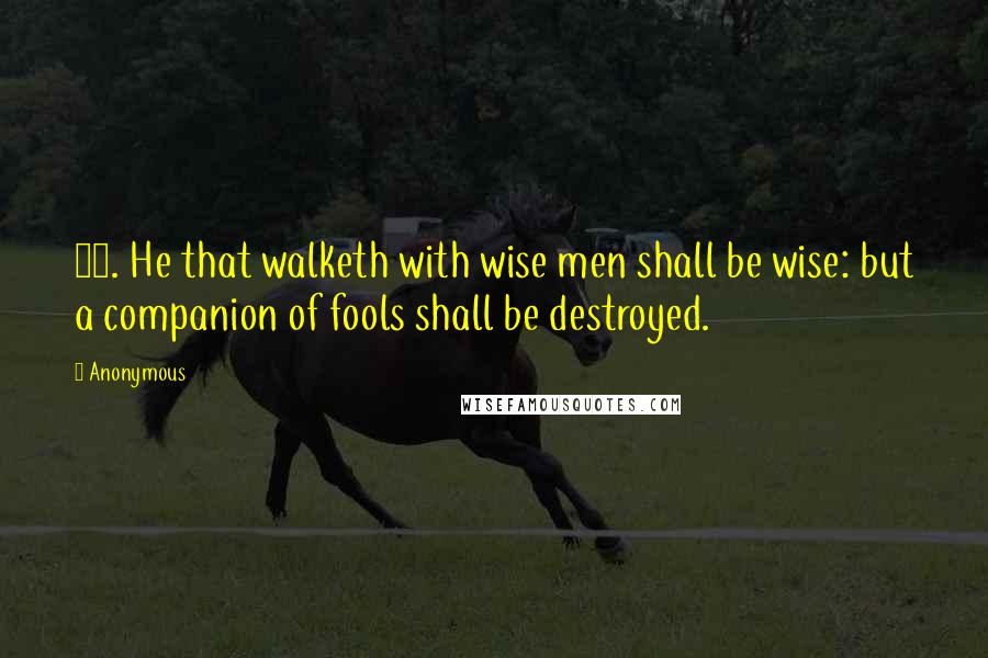 Anonymous Quotes: 20. He that walketh with wise men shall be wise: but a companion of fools shall be destroyed.