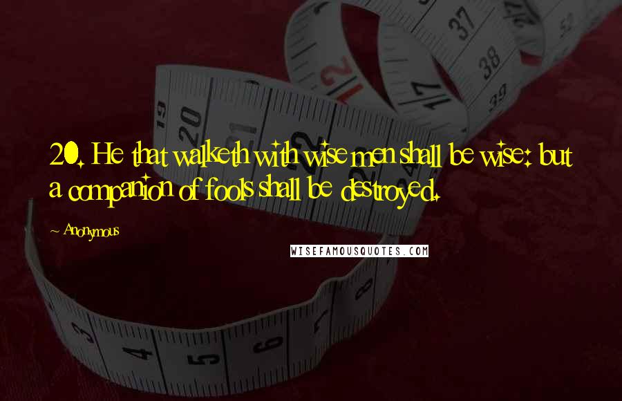 Anonymous Quotes: 20. He that walketh with wise men shall be wise: but a companion of fools shall be destroyed.
