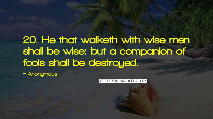 Anonymous Quotes: 20. He that walketh with wise men shall be wise: but a companion of fools shall be destroyed.