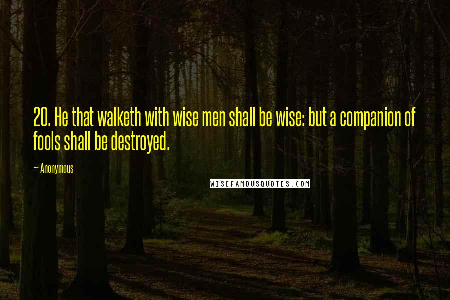 Anonymous Quotes: 20. He that walketh with wise men shall be wise: but a companion of fools shall be destroyed.