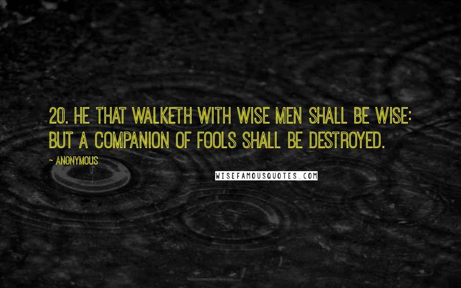 Anonymous Quotes: 20. He that walketh with wise men shall be wise: but a companion of fools shall be destroyed.