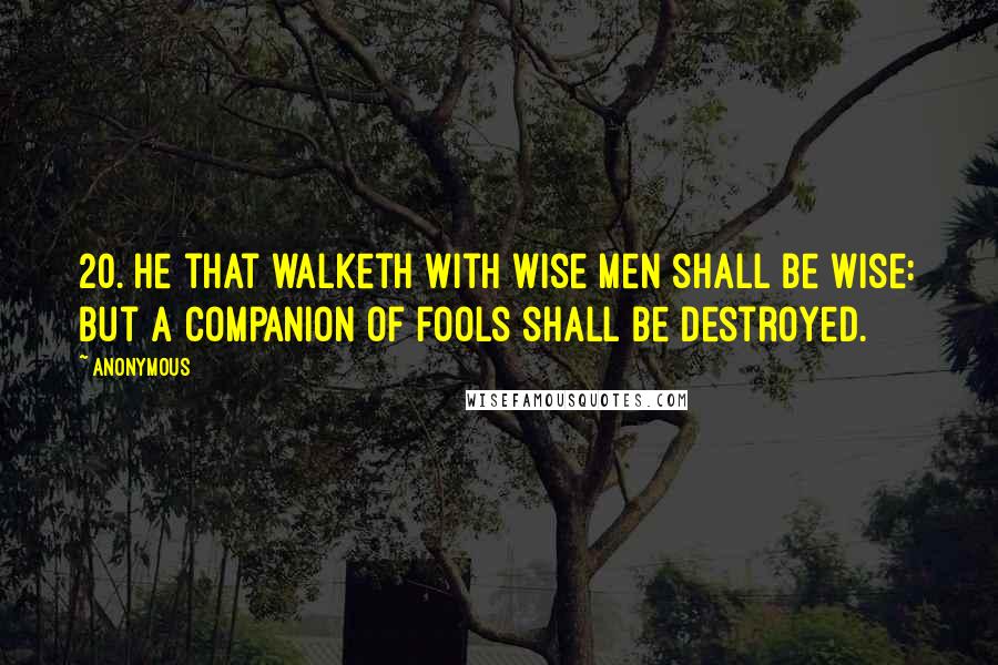 Anonymous Quotes: 20. He that walketh with wise men shall be wise: but a companion of fools shall be destroyed.