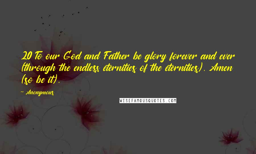 Anonymous Quotes: 20 To our God and Father be glory forever and ever (through the endless eternities of the eternities). Amen (so be it).