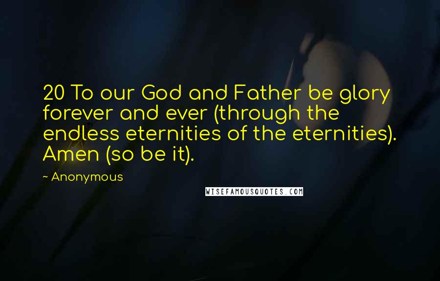 Anonymous Quotes: 20 To our God and Father be glory forever and ever (through the endless eternities of the eternities). Amen (so be it).