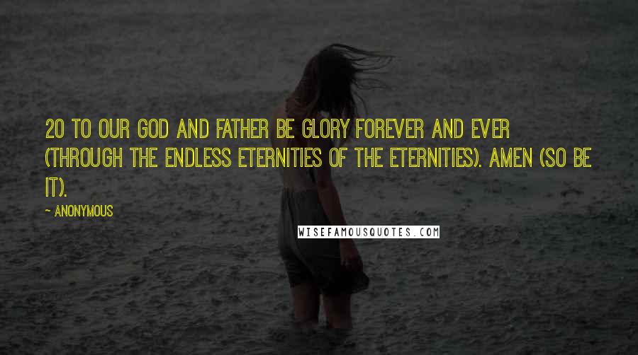 Anonymous Quotes: 20 To our God and Father be glory forever and ever (through the endless eternities of the eternities). Amen (so be it).