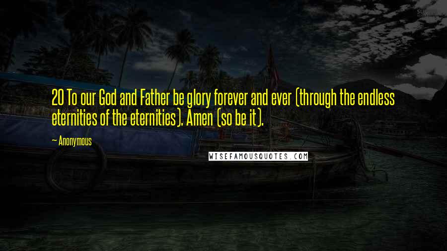 Anonymous Quotes: 20 To our God and Father be glory forever and ever (through the endless eternities of the eternities). Amen (so be it).