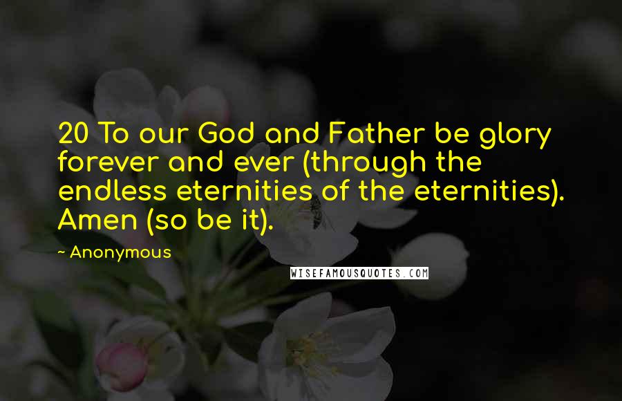 Anonymous Quotes: 20 To our God and Father be glory forever and ever (through the endless eternities of the eternities). Amen (so be it).