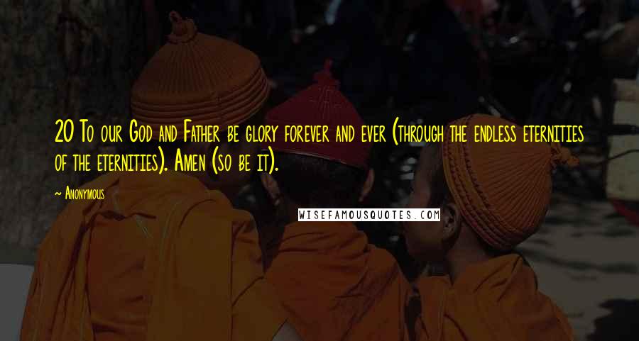 Anonymous Quotes: 20 To our God and Father be glory forever and ever (through the endless eternities of the eternities). Amen (so be it).