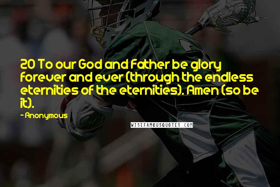 Anonymous Quotes: 20 To our God and Father be glory forever and ever (through the endless eternities of the eternities). Amen (so be it).