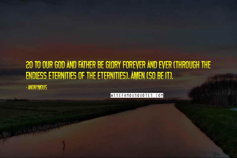 Anonymous Quotes: 20 To our God and Father be glory forever and ever (through the endless eternities of the eternities). Amen (so be it).