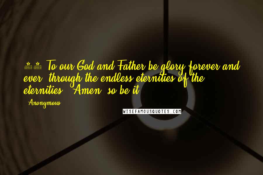 Anonymous Quotes: 20 To our God and Father be glory forever and ever (through the endless eternities of the eternities). Amen (so be it).