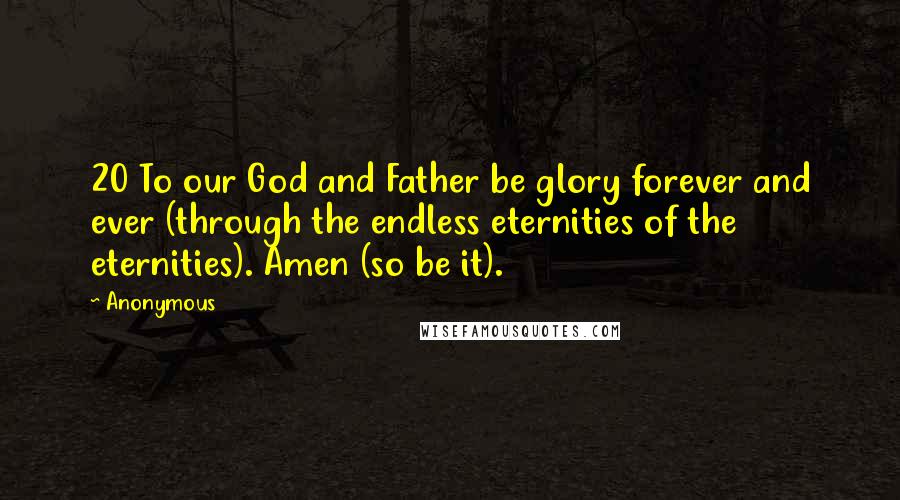 Anonymous Quotes: 20 To our God and Father be glory forever and ever (through the endless eternities of the eternities). Amen (so be it).