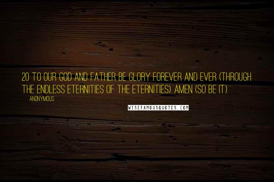 Anonymous Quotes: 20 To our God and Father be glory forever and ever (through the endless eternities of the eternities). Amen (so be it).