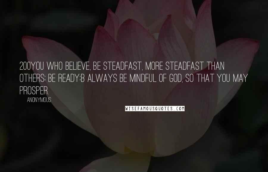 Anonymous Quotes: 200You who believe, be steadfast, more steadfast than others; be ready;b always be mindful of God, so that you may prosper.