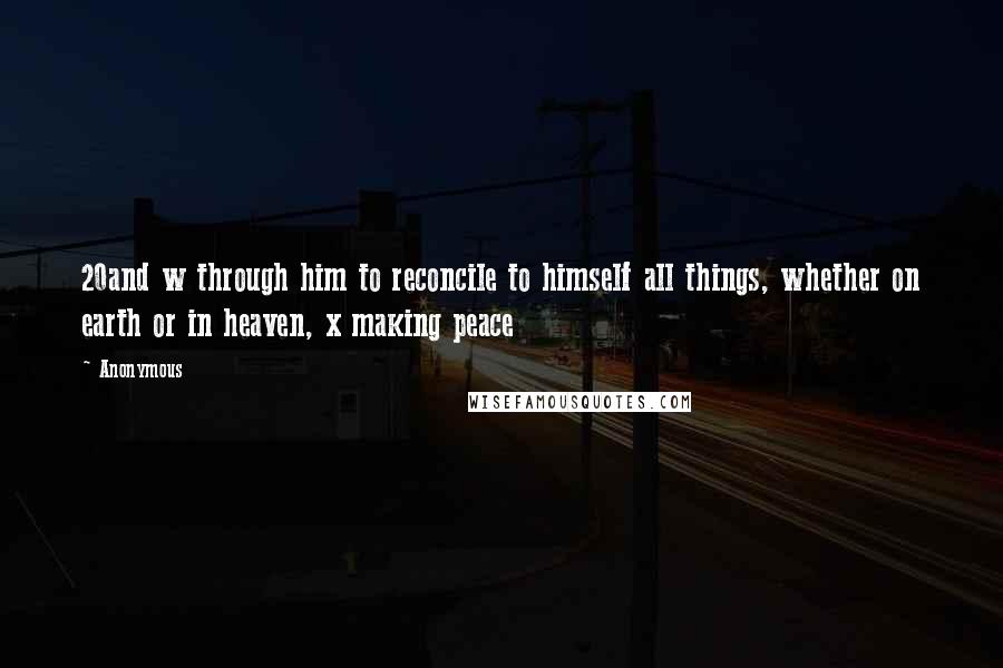 Anonymous Quotes: 20and w through him to reconcile to himself all things, whether on earth or in heaven, x making peace