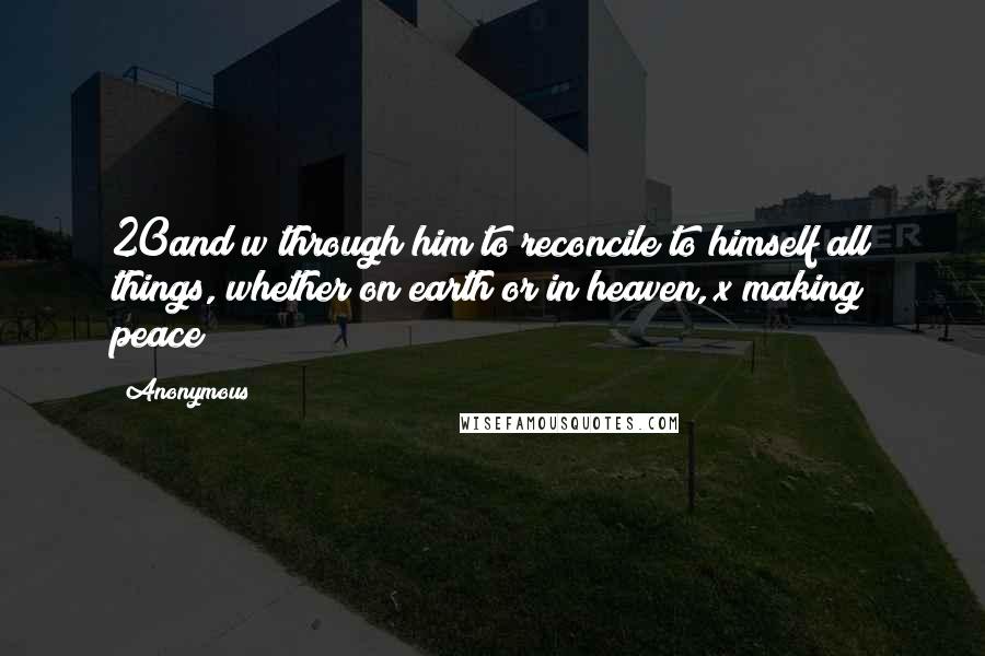 Anonymous Quotes: 20and w through him to reconcile to himself all things, whether on earth or in heaven, x making peace