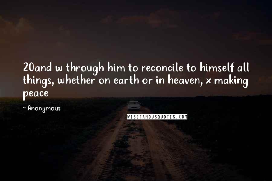 Anonymous Quotes: 20and w through him to reconcile to himself all things, whether on earth or in heaven, x making peace