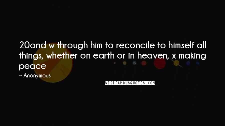Anonymous Quotes: 20and w through him to reconcile to himself all things, whether on earth or in heaven, x making peace