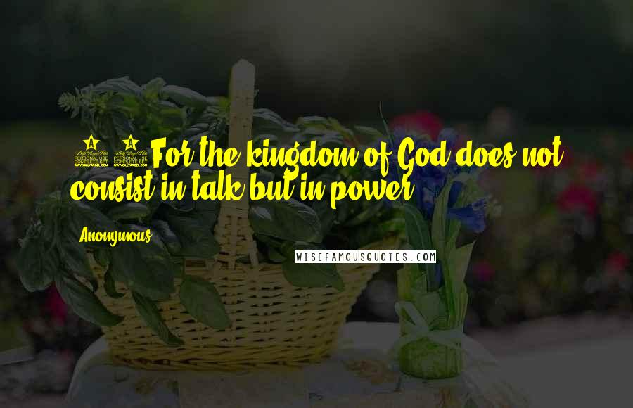 Anonymous Quotes: 20For the kingdom of God does not consist in talk but in power.