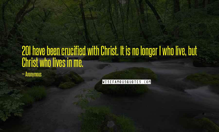 Anonymous Quotes: 20I have been crucified with Christ. It is no longer I who live, but Christ who lives in me.