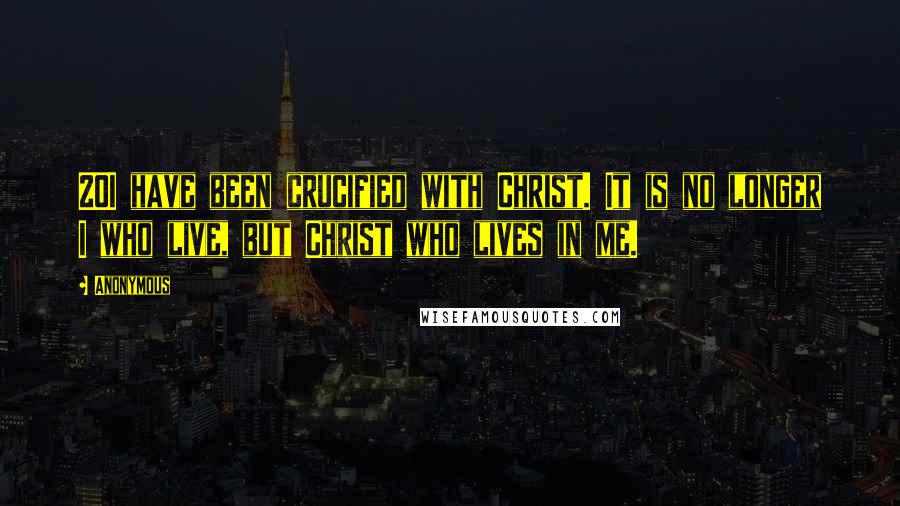 Anonymous Quotes: 20I have been crucified with Christ. It is no longer I who live, but Christ who lives in me.