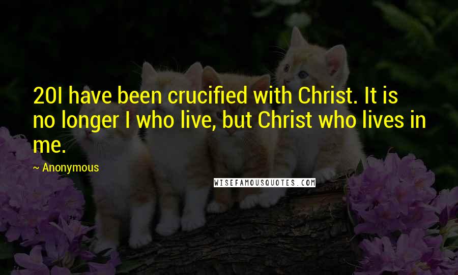 Anonymous Quotes: 20I have been crucified with Christ. It is no longer I who live, but Christ who lives in me.