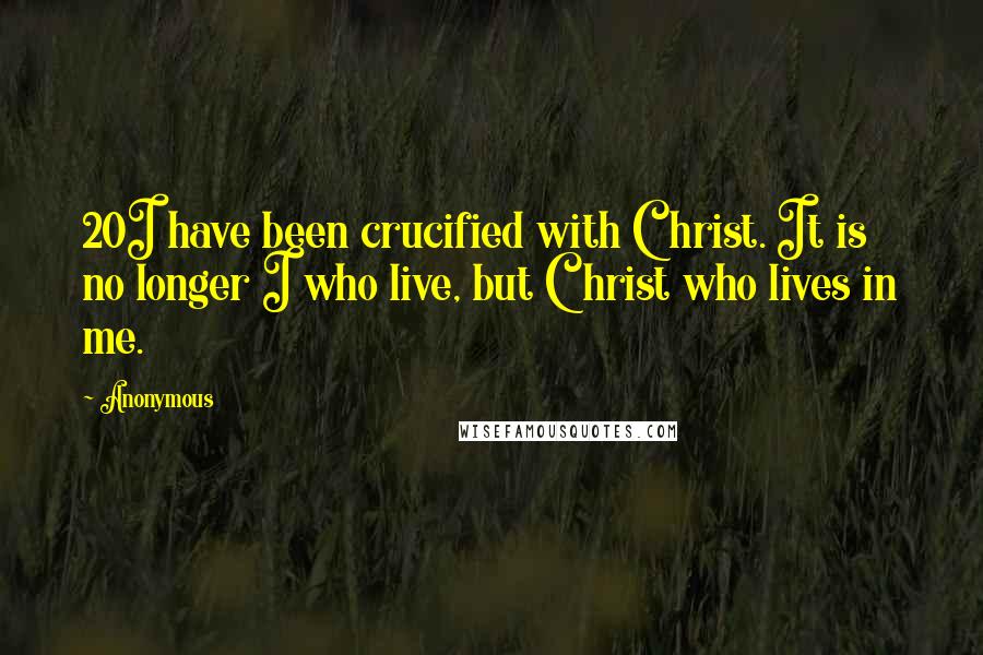 Anonymous Quotes: 20I have been crucified with Christ. It is no longer I who live, but Christ who lives in me.