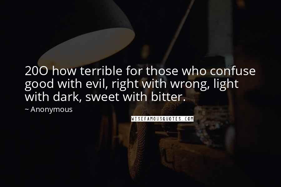 Anonymous Quotes: 20O how terrible for those who confuse good with evil, right with wrong, light with dark, sweet with bitter.