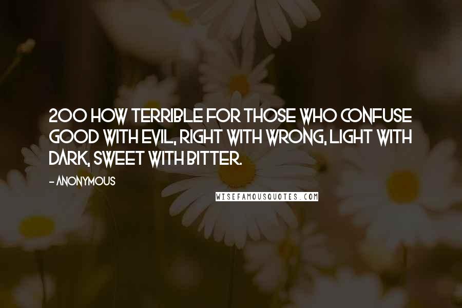 Anonymous Quotes: 20O how terrible for those who confuse good with evil, right with wrong, light with dark, sweet with bitter.