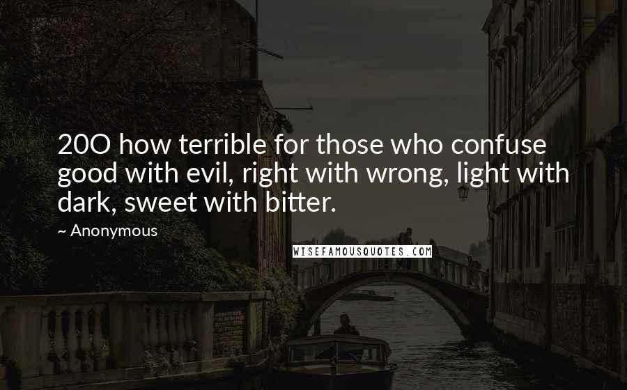 Anonymous Quotes: 20O how terrible for those who confuse good with evil, right with wrong, light with dark, sweet with bitter.