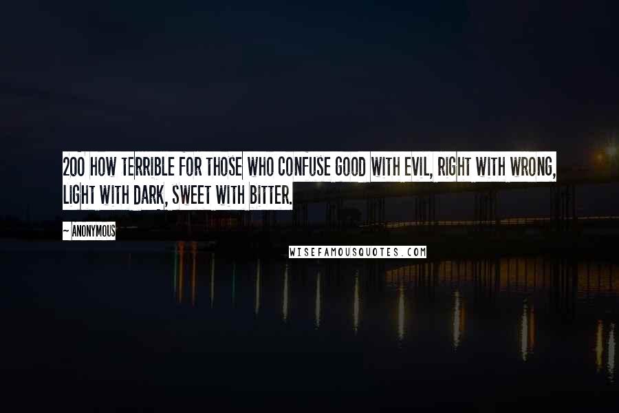 Anonymous Quotes: 20O how terrible for those who confuse good with evil, right with wrong, light with dark, sweet with bitter.