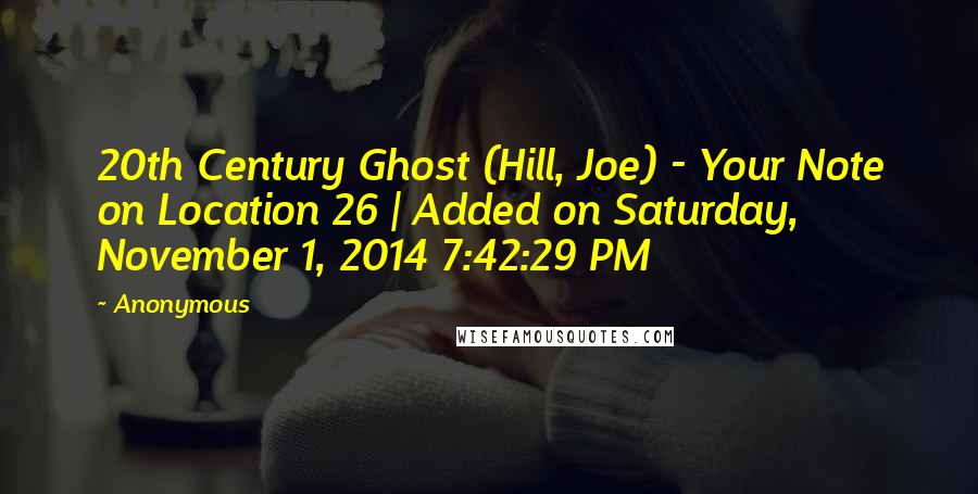 Anonymous Quotes: 20th Century Ghost (Hill, Joe) - Your Note on Location 26 | Added on Saturday, November 1, 2014 7:42:29 PM