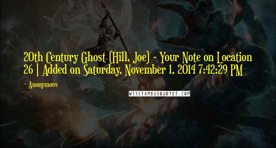 Anonymous Quotes: 20th Century Ghost (Hill, Joe) - Your Note on Location 26 | Added on Saturday, November 1, 2014 7:42:29 PM