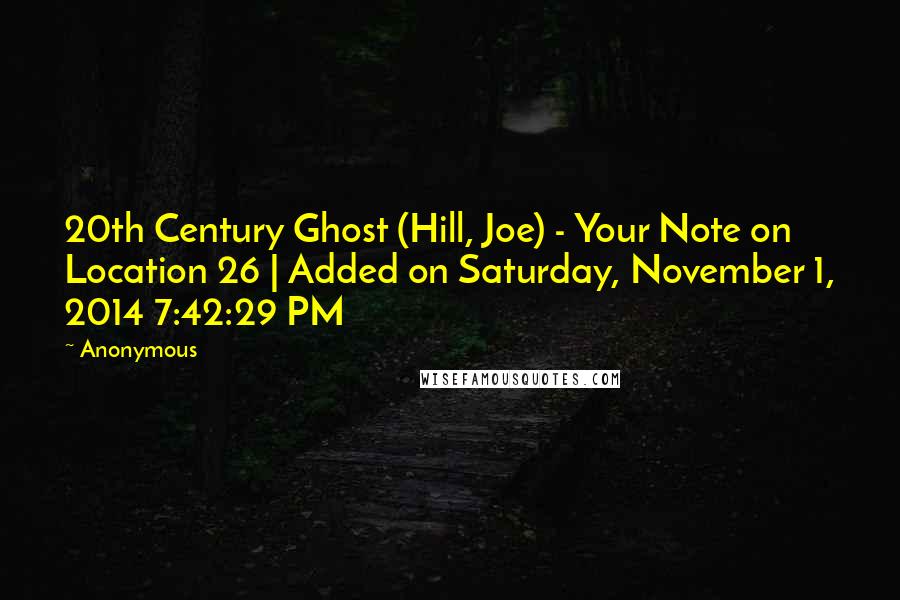 Anonymous Quotes: 20th Century Ghost (Hill, Joe) - Your Note on Location 26 | Added on Saturday, November 1, 2014 7:42:29 PM