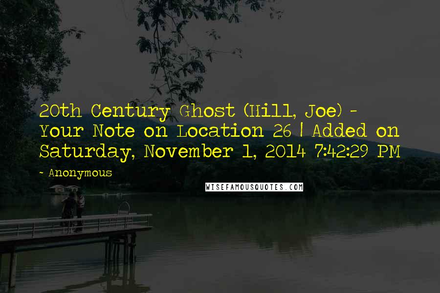 Anonymous Quotes: 20th Century Ghost (Hill, Joe) - Your Note on Location 26 | Added on Saturday, November 1, 2014 7:42:29 PM