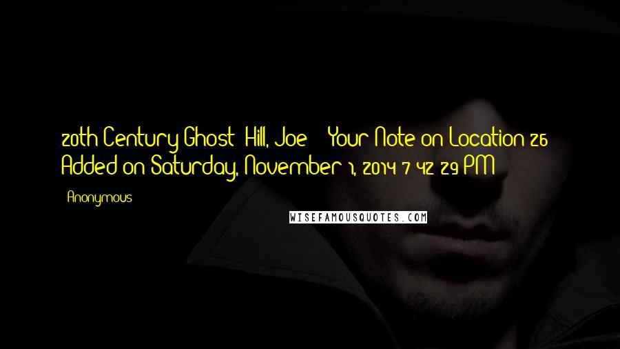 Anonymous Quotes: 20th Century Ghost (Hill, Joe) - Your Note on Location 26 | Added on Saturday, November 1, 2014 7:42:29 PM